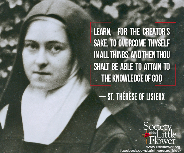 Learn, for the Creator's sake, to overcome thyself in all things; and then thou shalt be able to attain to the knowledge of God.